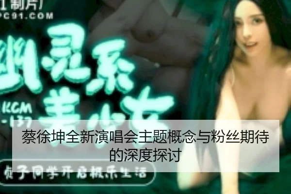蔡徐坤全新演唱会主题概念与粉丝期待的深度探讨